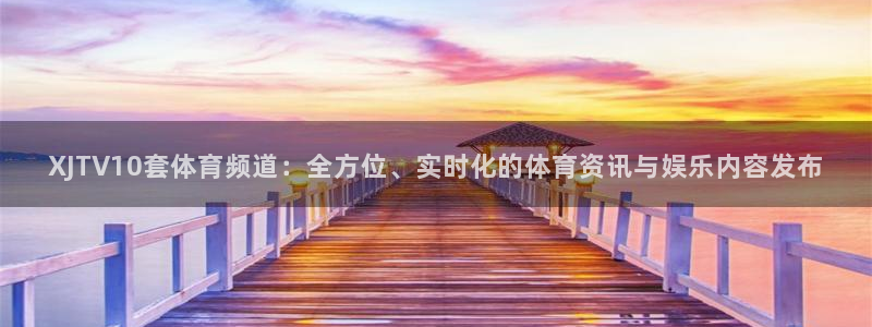 XJTV10套体育频道：全方位、实时化的体育资讯与娱乐内容发布
